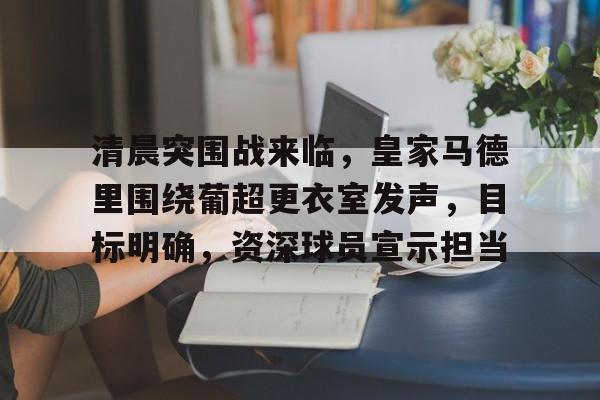 -清晨突围战来临，皇家马德里围绕葡超更衣室发声，目标明确，资深球员宣示担当