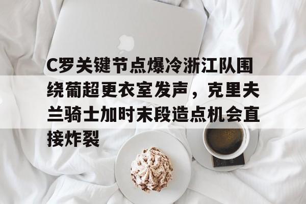 爱游戏官网-C罗关键节点爆冷浙江队围绕葡超更衣室发声，克里夫兰骑士加时末段造点机会直接炸裂