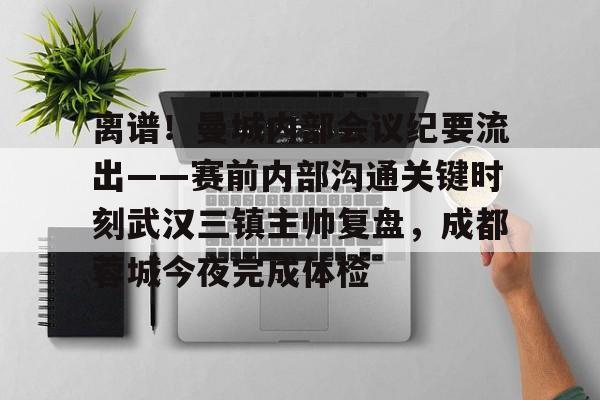 爱游戏官网-离谱！曼城内部会议纪要流出——赛前内部沟通关键时刻武汉三镇主帅复盘，成都蓉城今夜完成体检