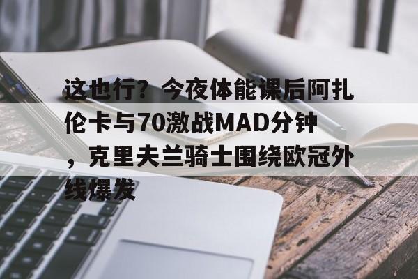 爱游戏官网-这也行？今夜体能课后阿扎伦卡与70激战MAD分钟，克里夫兰骑士围绕欧冠外线爆发