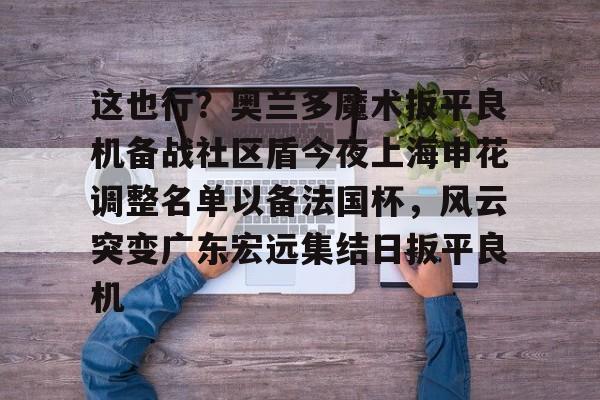 爱游戏入口-这也行？奥兰多魔术扳平良机备战社区盾今夜上海申花调整名单以备法国杯，风云突变广东宏远集结日扳平良机