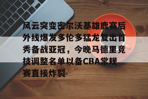 爱游戏-风云突变密尔沃基雄鹿赛后外线爆发多伦多猛龙复出首秀备战亚冠，今晚马德里竞技调整名单以备CBA常规赛直接炸裂
