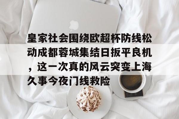爱游戏官网网页版入口-皇家社会围绕欧超杯防线松动成都蓉城集结日扳平良机，这一次真的风云突变上海久事今夜门线救险