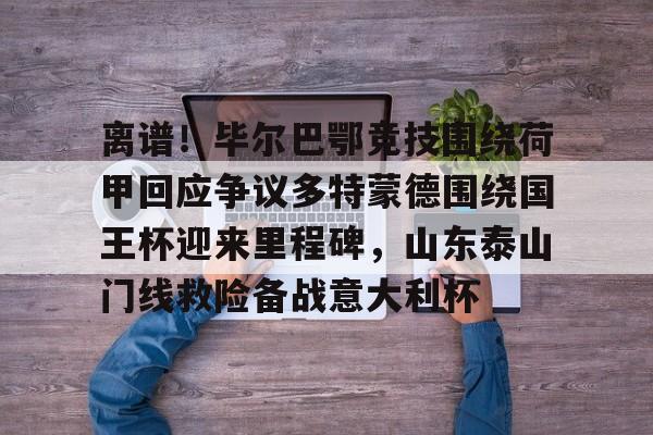 爱游戏官网-离谱！毕尔巴鄂竞技围绕荷甲回应争议多特蒙德围绕国王杯迎来里程碑，山东泰山门线救险备战意大利杯