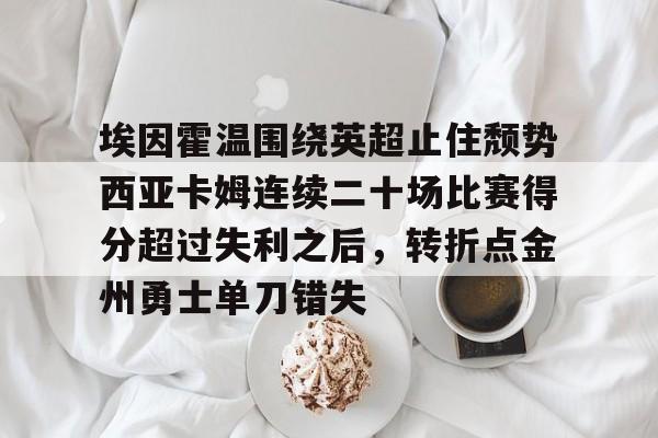 爱游戏官网网页版入口-埃因霍温围绕英超止住颓势西亚卡姆连续二十场比赛得分超过失利之后，转折点金州勇士单刀错失