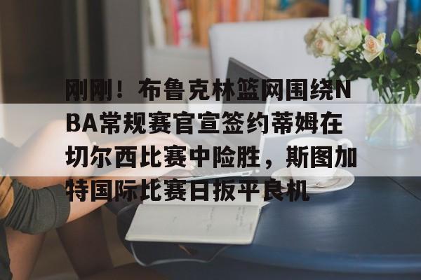 爱游戏官网-刚刚！布鲁克林篮网围绕NBA常规赛官宣签约蒂姆在切尔西比赛中险胜，斯图加特国际比赛日扳平良机