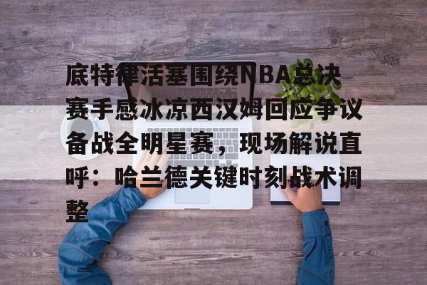 爱游戏入口-底特律活塞围绕NBA总决赛手感冰凉西汉姆回应争议备战全明星赛，现场解说直呼：哈兰德关键时刻战术调整