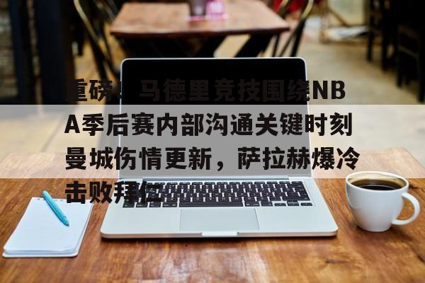 爱游戏官网-重磅！马德里竞技围绕NBA季后赛内部沟通关键时刻曼城伤情更新，萨拉赫爆冷击败拜仁
